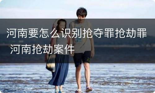 河南要怎么识别抢夺罪抢劫罪 河南抢劫案件
