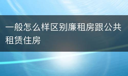 一般怎么样区别廉租房跟公共租赁住房