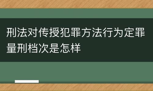 刑法对传授犯罪方法行为定罪量刑档次是怎样