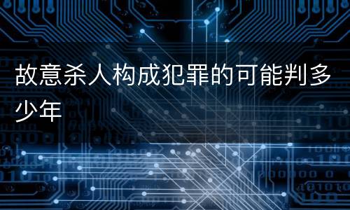故意杀人构成犯罪的可能判多少年