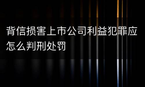 背信损害上市公司利益犯罪应怎么判刑处罚