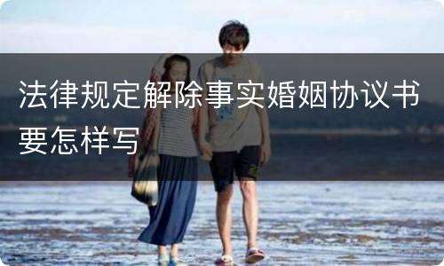 法律规定解除事实婚姻协议书要怎样写