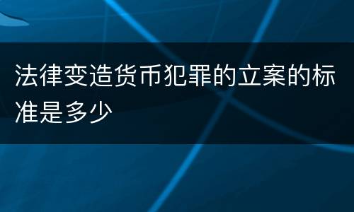 法律变造货币犯罪的立案的标准是多少