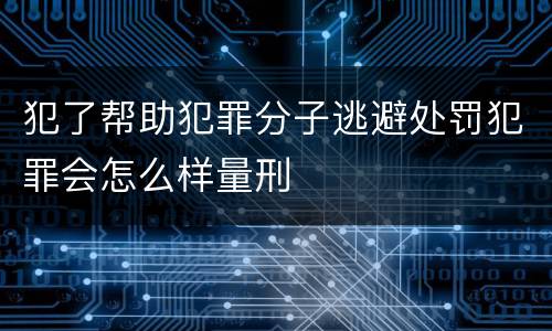 犯了帮助犯罪分子逃避处罚犯罪会怎么样量刑