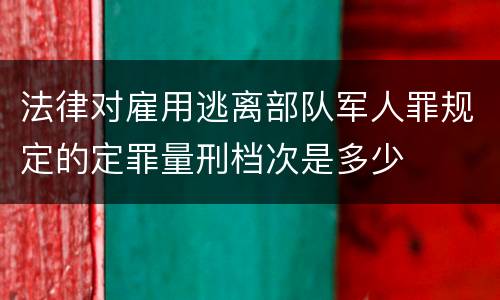 法律对雇用逃离部队军人罪规定的定罪量刑档次是多少