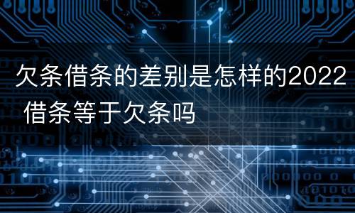 欠条借条的差别是怎样的2022 借条等于欠条吗