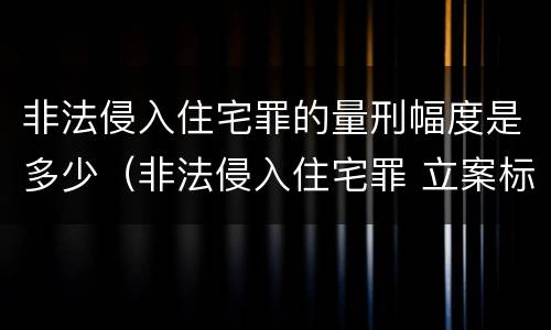 非法侵入住宅罪的量刑幅度是多少（非法侵入住宅罪 立案标准）