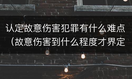 认定故意伤害犯罪有什么难点（故意伤害到什么程度才界定为犯罪?）