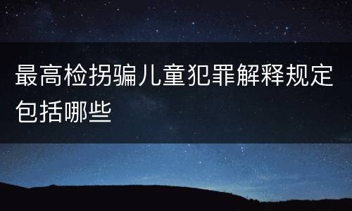最高检拐骗儿童犯罪解释规定包括哪些