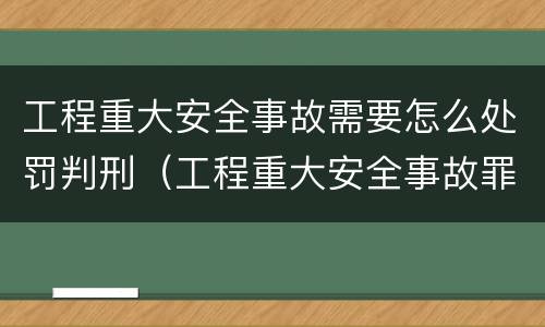 工程重大安全事故需要怎么处罚判刑（工程重大安全事故罪是单位犯罪吗）