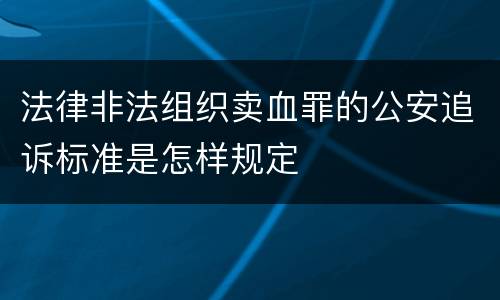 法律非法组织卖血罪的公安追诉标准是怎样规定