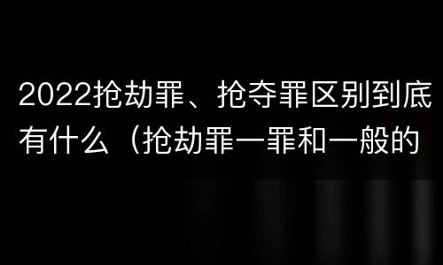 2022抢劫罪、抢夺罪区别到底有什么（抢劫罪一罪和一般的抢劫罪）