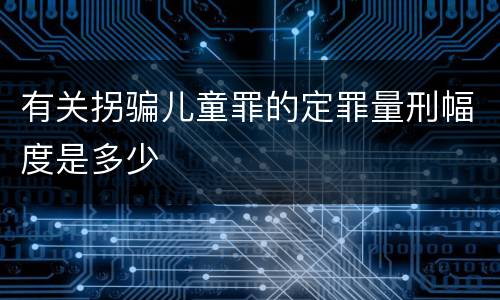 有关拐骗儿童罪的定罪量刑幅度是多少
