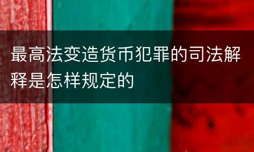 最高法变造货币犯罪的司法解释是怎样规定的
