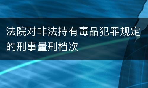 法院对非法持有毒品犯罪规定的刑事量刑档次