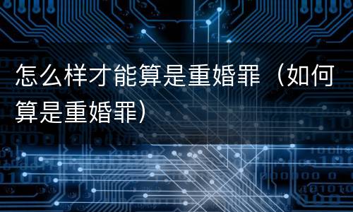 怎么样才能算是重婚罪（如何算是重婚罪）