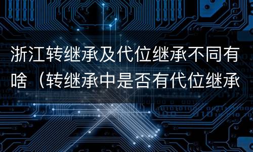 浙江转继承及代位继承不同有啥（转继承中是否有代位继承）