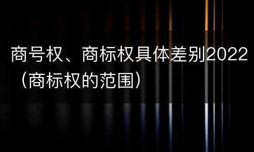 商号权、商标权具体差别2022（商标权的范围）
