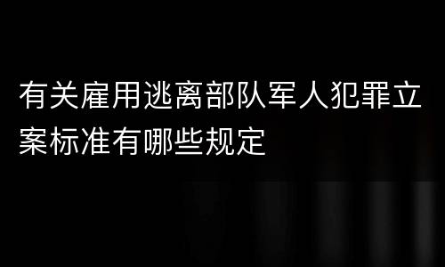 有关雇用逃离部队军人犯罪立案标准有哪些规定
