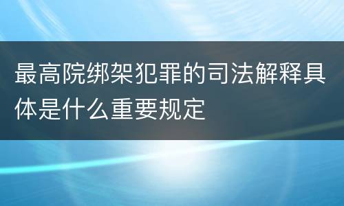 最高院绑架犯罪的司法解释具体是什么重要规定