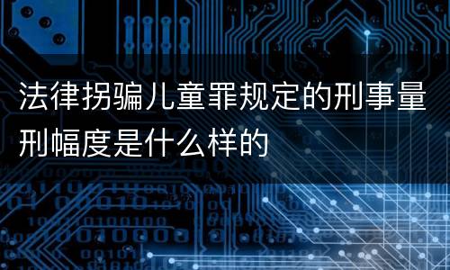 法律拐骗儿童罪规定的刑事量刑幅度是什么样的