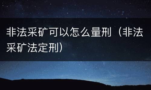 非法采矿可以怎么量刑（非法采矿法定刑）