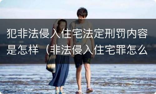 犯非法侵入住宅法定刑罚内容是怎样（非法侵入住宅罪怎么处罚）