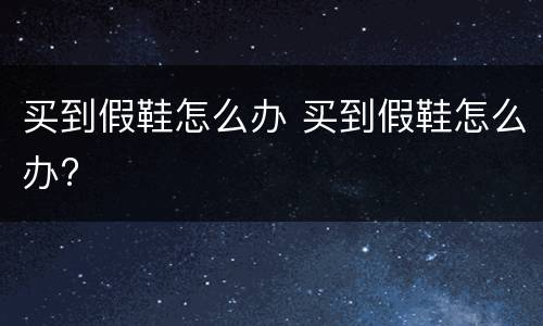 买到假鞋怎么办 买到假鞋怎么办?