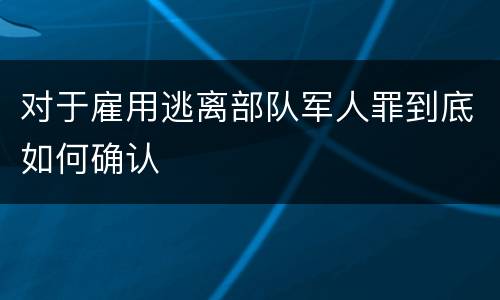 对于雇用逃离部队军人罪到底如何确认
