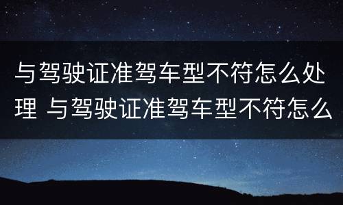 与驾驶证准驾车型不符怎么处理 与驾驶证准驾车型不符怎么处理违章