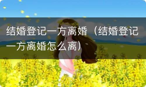 结婚登记一方离婚（结婚登记一方离婚怎么离）