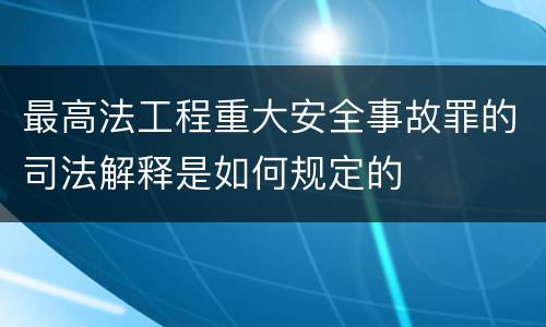 最高法工程重大安全事故罪的司法解释是如何规定的