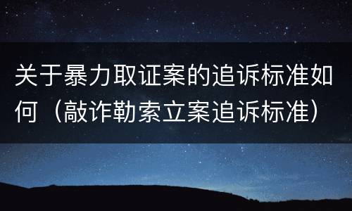 关于暴力取证案的追诉标准如何（敲诈勒索立案追诉标准）