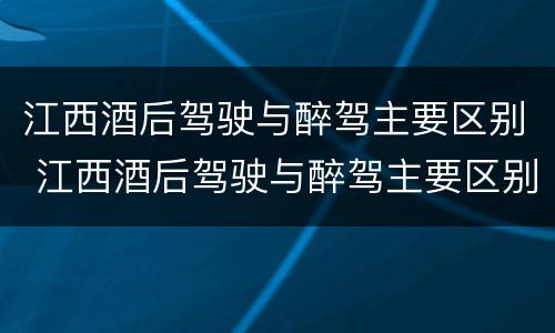 江西酒后驾驶与醉驾主要区别 江西酒后驾驶与醉驾主要区别在哪