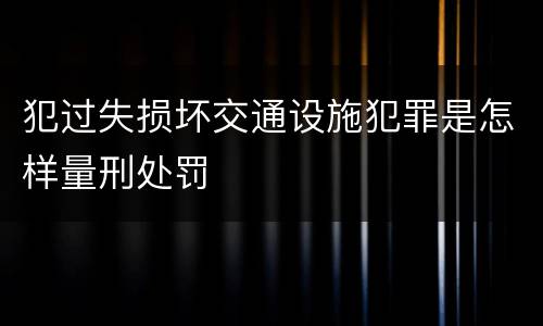 犯过失损坏交通设施犯罪是怎样量刑处罚