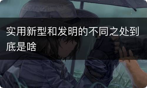 实用新型和发明的不同之处到底是啥