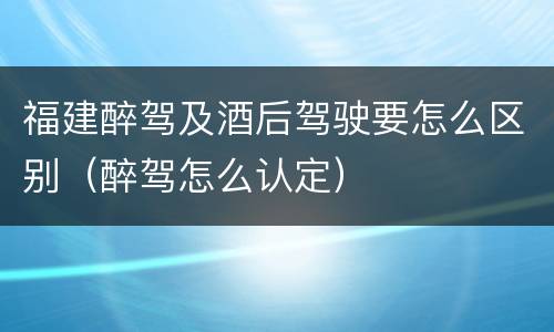 福建醉驾及酒后驾驶要怎么区别（醉驾怎么认定）