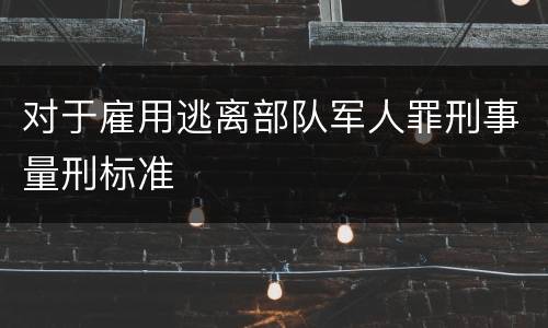 对于雇用逃离部队军人罪刑事量刑标准