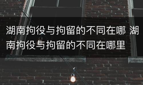 湖南拘役与拘留的不同在哪 湖南拘役与拘留的不同在哪里