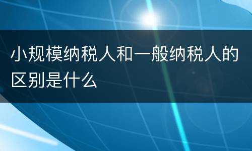 小规模纳税人和一般纳税人的区别是什么