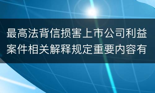 最高法背信损害上市公司利益案件相关解释规定重要内容有哪些