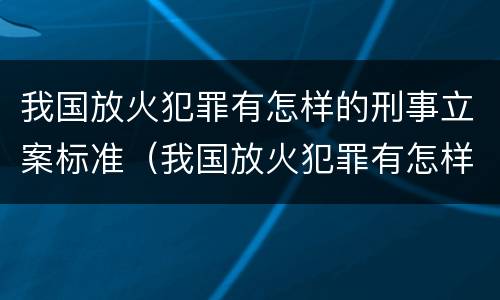 我国放火犯罪有怎样的刑事立案标准（我国放火犯罪有怎样的刑事立案标准规定）
