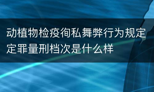 动植物检疫徇私舞弊行为规定定罪量刑档次是什么样