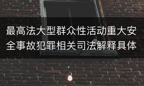 最高法大型群众性活动重大安全事故犯罪相关司法解释具体是什么重要内容