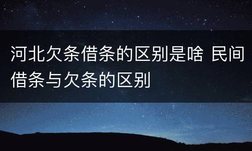 河北欠条借条的区别是啥 民间借条与欠条的区别