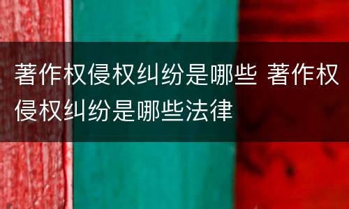 著作权侵权纠纷是哪些 著作权侵权纠纷是哪些法律