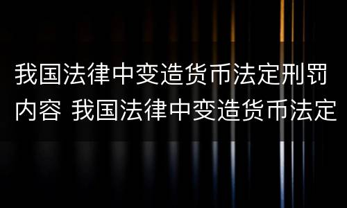 我国法律中变造货币法定刑罚内容 我国法律中变造货币法定刑罚内容是什么