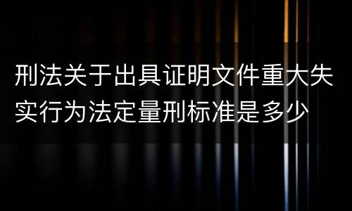 刑法关于出具证明文件重大失实行为法定量刑标准是多少
