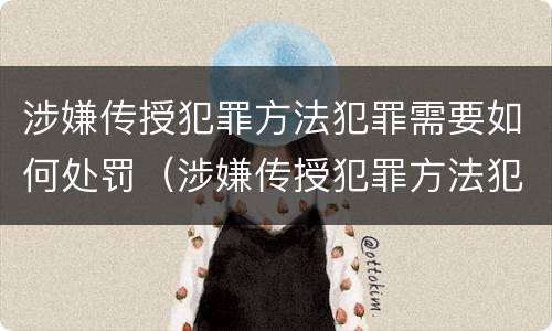涉嫌传授犯罪方法犯罪需要如何处罚（涉嫌传授犯罪方法犯罪需要如何处罚呢）