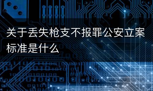 关于丢失枪支不报罪公安立案标准是什么